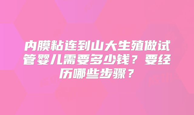内膜粘连到山大生殖做试管婴儿需要多少钱？要经历哪些步骤？