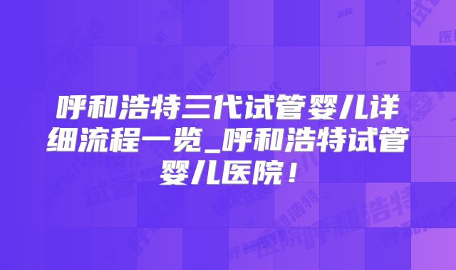 呼和浩特三代试管婴儿详细流程一览_呼和浩特试管婴儿医院！