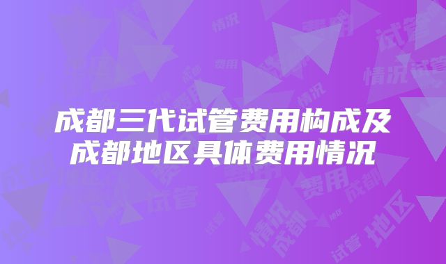 成都三代试管费用构成及成都地区具体费用情况
