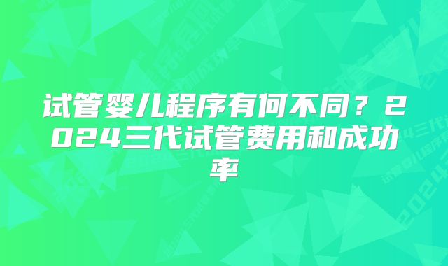试管婴儿程序有何不同？2024三代试管费用和成功率