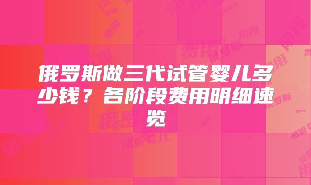 俄罗斯做三代试管婴儿多少钱?各阶段费用明细速览