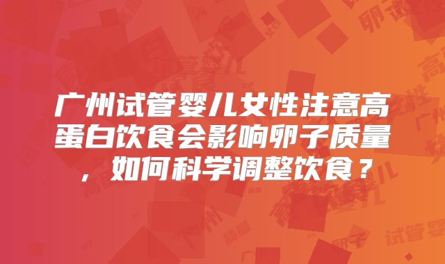 广州试管婴儿女性注意高蛋白饮食会影响卵子质量，如何科学调整饮食？