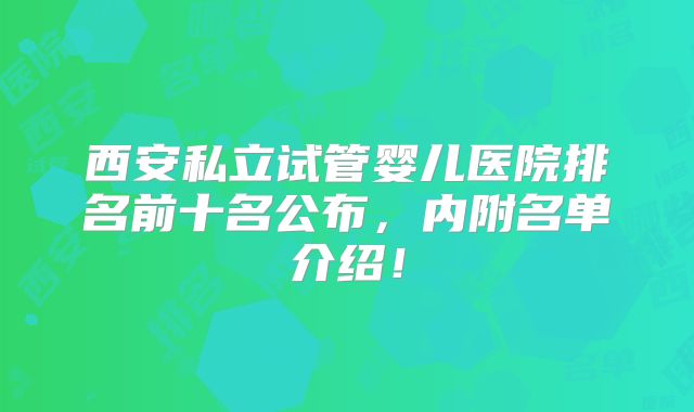 西安私立试管婴儿医院排名前十名公布，内附名单介绍！