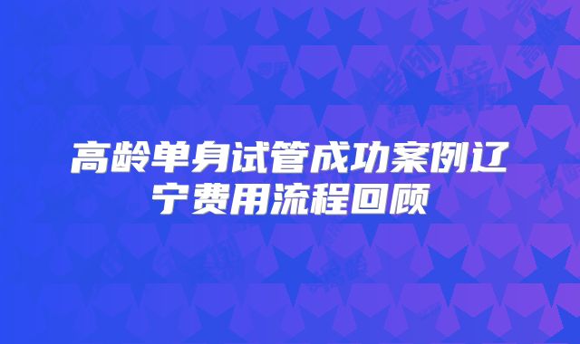 高龄单身试管成功案例辽宁费用流程回顾