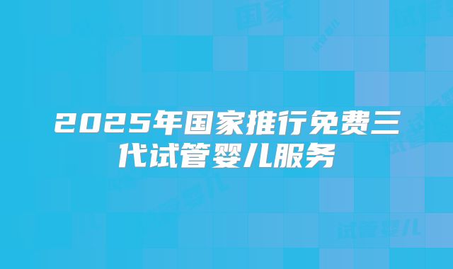 2025年国家推行免费三代试管婴儿服务