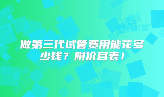 做第三代试管费用能花多少钱？附价目表！