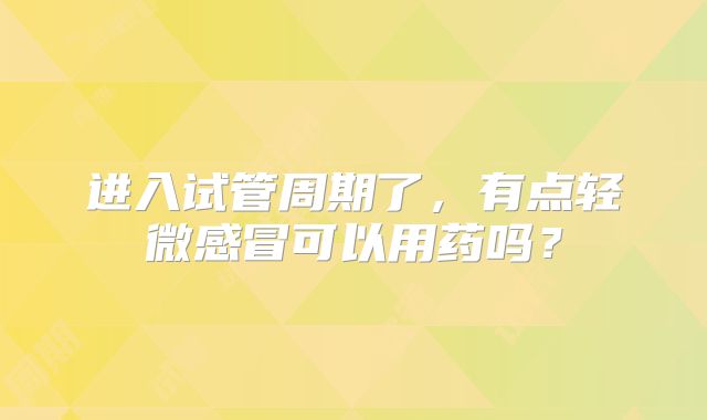 进入试管周期了，有点轻微感冒可以用药吗？