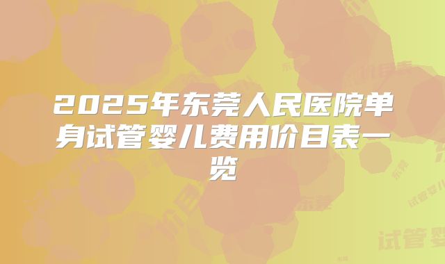 2025年东莞人民医院单身试管婴儿费用价目表一览