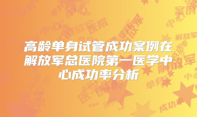 高龄单身试管成功案例在解放军总医院第一医学中心成功率分析