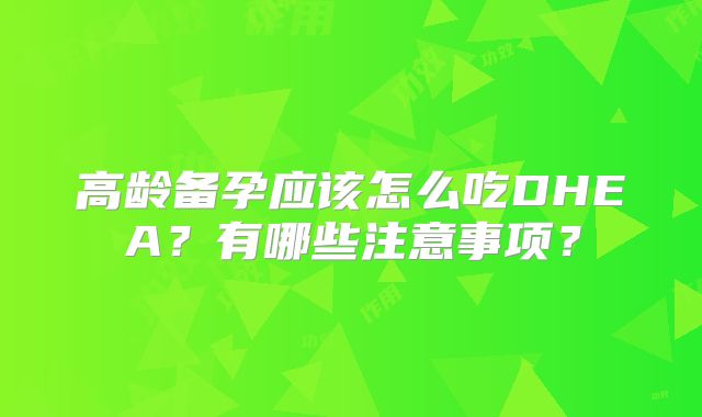 高龄备孕应该怎么吃DHEA?有哪些注意事项?