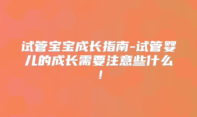试管宝宝成长指南-试管婴儿的成长需要注意些什么！