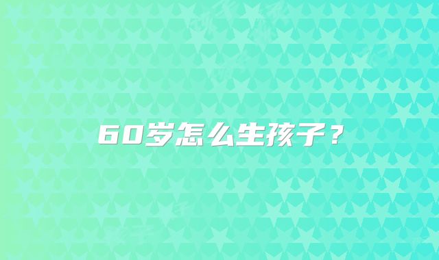 60岁怎么生孩子?