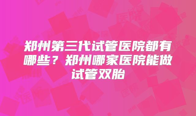 郑州第三代试管医院都有哪些？郑州哪家医院能做试管双胎