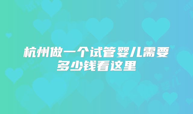 杭州做一个试管婴儿需要多少钱看这里