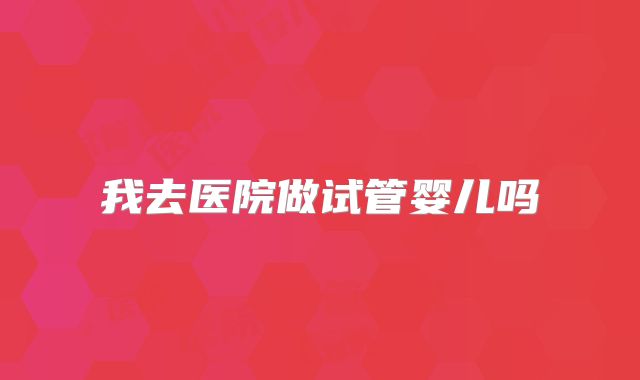 我去医院做试管婴儿吗