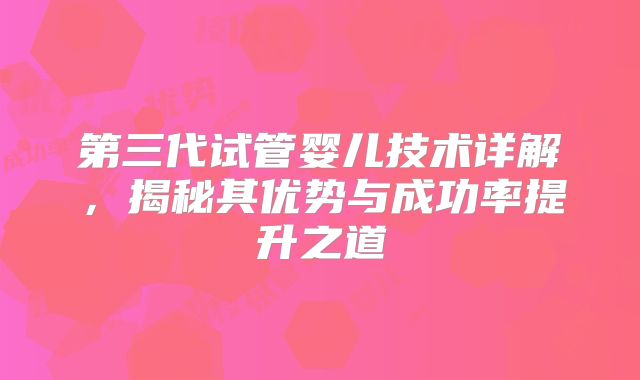 第三代试管婴儿技术详解，揭秘其优势与成功率提升之道