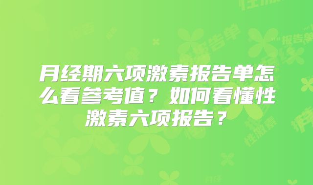 月经期六项激素报告单怎么看参考值？如何看懂性激素六项报告？