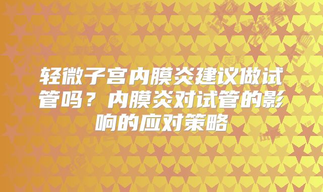 轻微子宫内膜炎建议做试管吗?内膜炎对试管的影响的应对策略