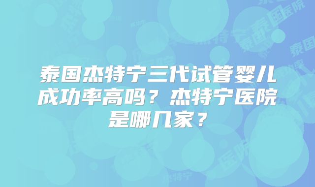 泰国杰特宁三代试管婴儿成功率高吗？杰特宁医院是哪几家？