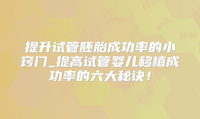 提升试管胚胎成功率的小窍门_提高试管婴儿移植成功率的六大秘诀！