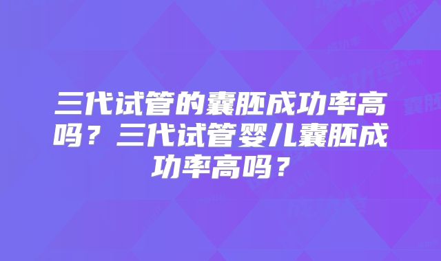 三代试管的囊胚成功率高吗?三代试管婴儿囊胚成功率高吗?