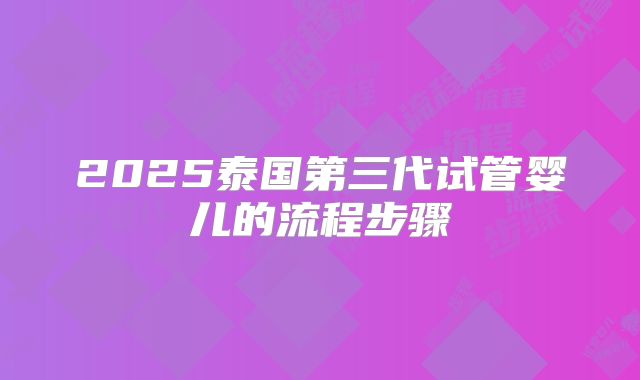 2025泰国第三代试管婴儿的流程步骤