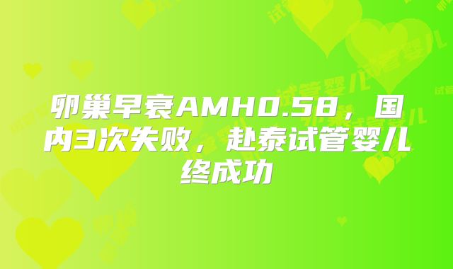卵巢早衰AMH0.58，国内3次失败，赴泰试管婴儿终成功