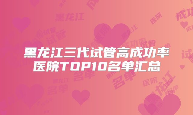 黑龙江三代试管高成功率医院TOP10名单汇总