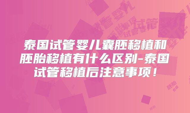 泰国试管婴儿囊胚移植和胚胎移植有什么区别-泰国试管移植后注意事项！