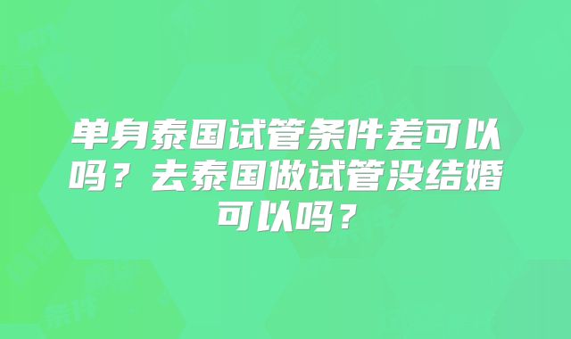 单身泰国试管条件差可以吗？去泰国做试管没结婚可以吗？