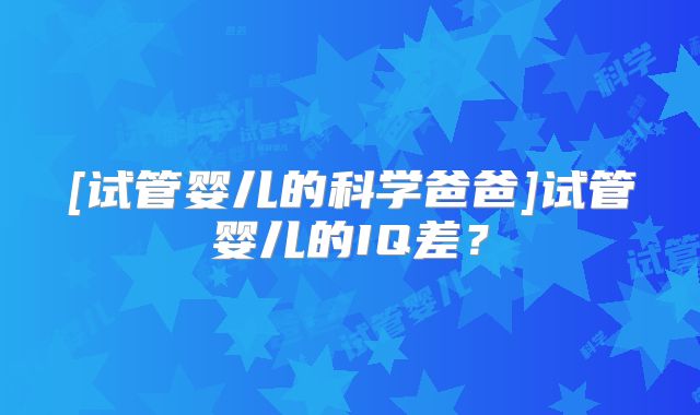 [试管婴儿的科学爸爸]试管婴儿的IQ差？