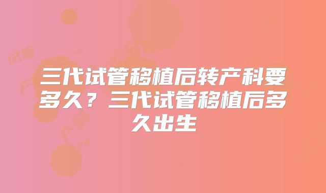 三代试管移植后转产科要多久？三代试管移植后多久出生