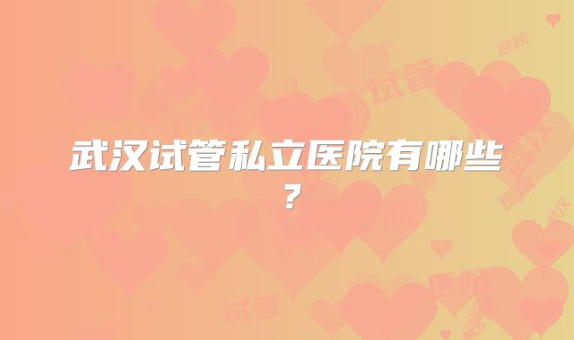 武汉试管私立医院有哪些?