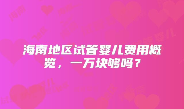 海南地区试管婴儿费用概览，一万块够吗？