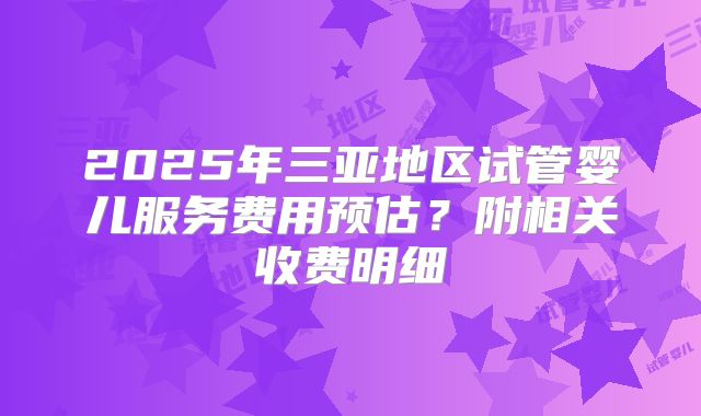 2025年三亚地区试管婴儿服务费用预估？附相关收费明细