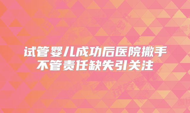 试管婴儿成功后医院撒手不管责任缺失引关注
