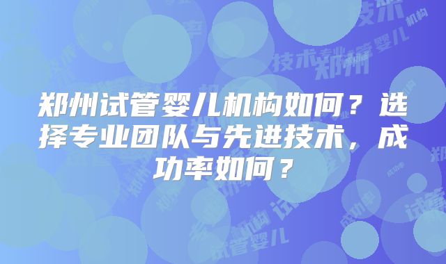 郑州试管婴儿机构如何？选择专业团队与先进技术，成功率如何？