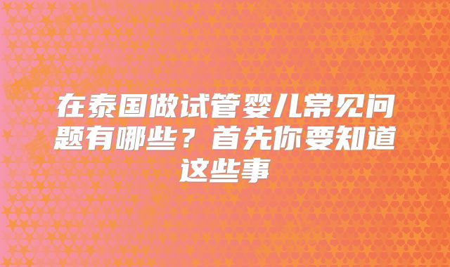 在泰国做试管婴儿常见问题有哪些？首先你要知道这些事