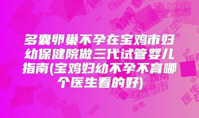 多囊卵巢不孕在宝鸡市妇幼保健院做三代试管婴儿指南(宝鸡妇幼不孕不育哪个医生看的好)