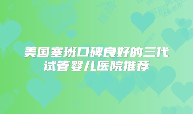 美国塞班口碑良好的三代试管婴儿医院推荐