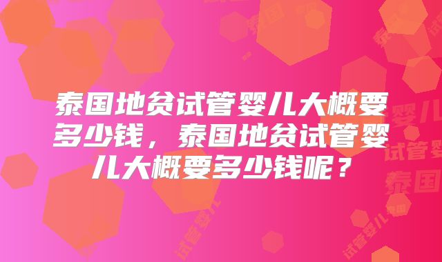 泰国地贫试管婴儿大概要多少钱，泰国地贫试管婴儿大概要多少钱呢？