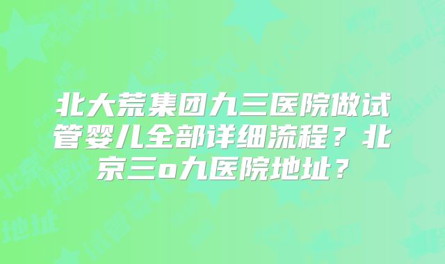 北大荒集团九三医院做试管婴儿全部详细流程？北京三o九医院地址？