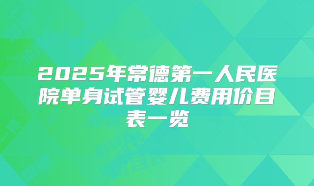 2025年常德第一人民医院单身试管婴儿费用价目表一览