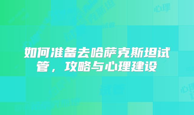 如何准备去哈萨克斯坦试管，攻略与心理建设