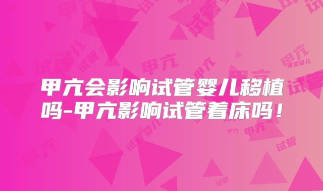 甲亢会影响试管婴儿移植吗-甲亢影响试管着床吗！