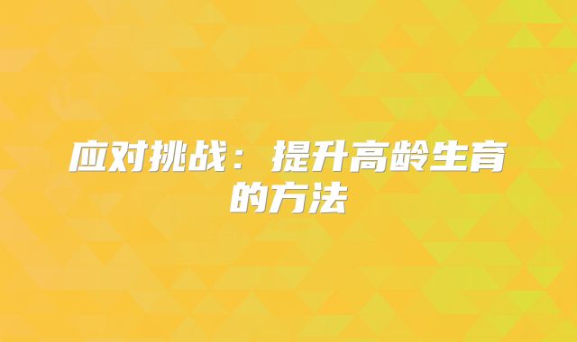 应对挑战：提升高龄生育的方法