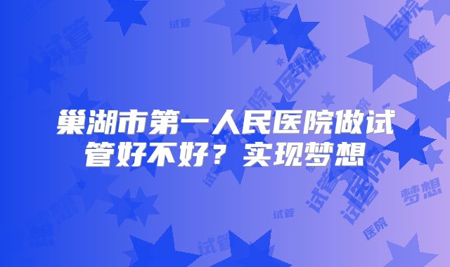 巢湖市第一人民医院做试管好不好？实现梦想