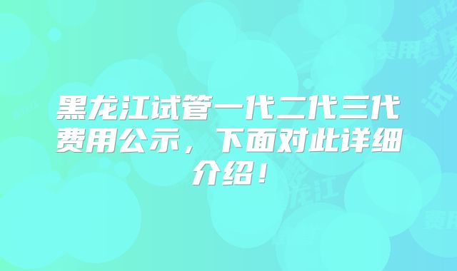 黑龙江试管一代二代三代费用公示,下面对此详细介绍!
