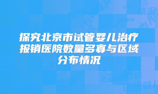 探究北京市试管婴儿治疗报销医院数量多寡与区域分布情况