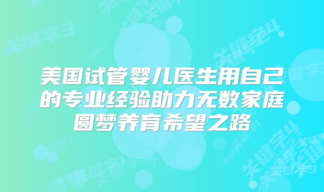 美国试管婴儿医生用自己的专业经验助力无数家庭圆梦养育希望之路